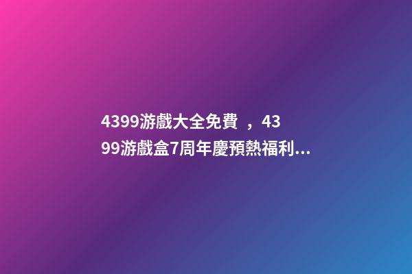 4399游戲大全免費，4399游戲盒7周年慶預熱福利大放送